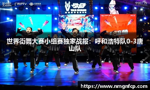世界街舞大赛小组赛独家战报：呼和浩特队0-3唐山队