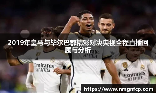 2019年皇马与毕尔巴鄂精彩对决央视全程直播回顾与分析